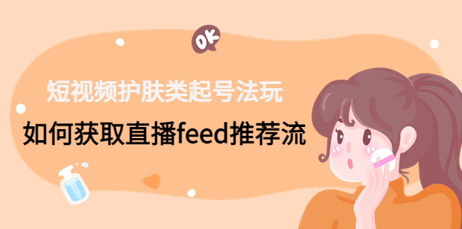 短视频护肤类起号玩法：如何获取直播feed推荐流！-知芽创业社