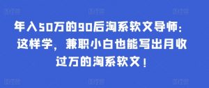 年入50万的90后淘系软文导师：这样学，兼职小白也能写出月收过万的淘系软文!-知芽创业社