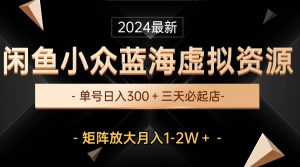 （10336期）最新闲鱼小众蓝海虚拟资源，单号日入300＋，三天必起店，矩阵放大月入1-2W-知芽创业社