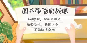 图书带货实战课2.0，从0学做，做图书账号运营变现，快速上手，高效起号涨粉-知芽创业社