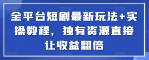 全平台短剧最新玩法+实操教程，独有资源直接让收益翻倍-知芽创业社