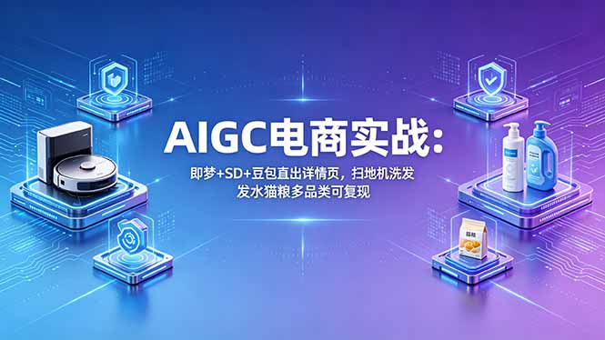 AIGC电商实战班：即梦+SD+豆包直出详情页，扫地机洗发水猫粮多品类可复现-知芽创业社