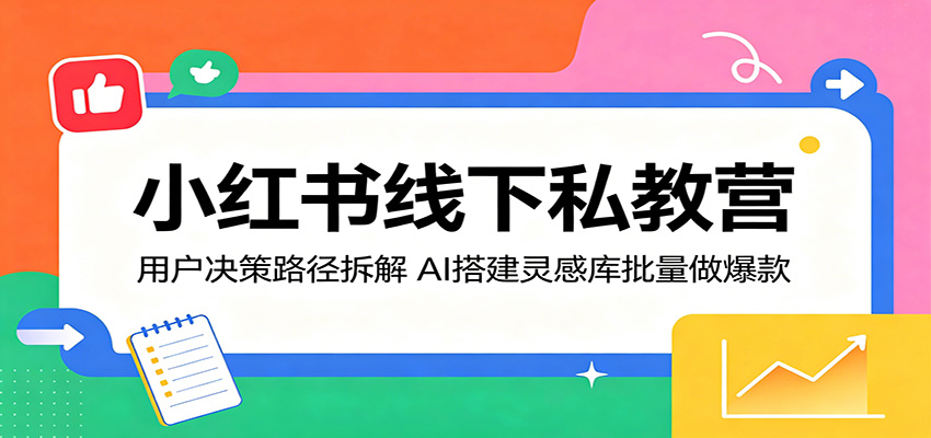 小红书线下私教营：用户决策路径拆解，AI搭建灵感库批量做爆款-知芽创业社