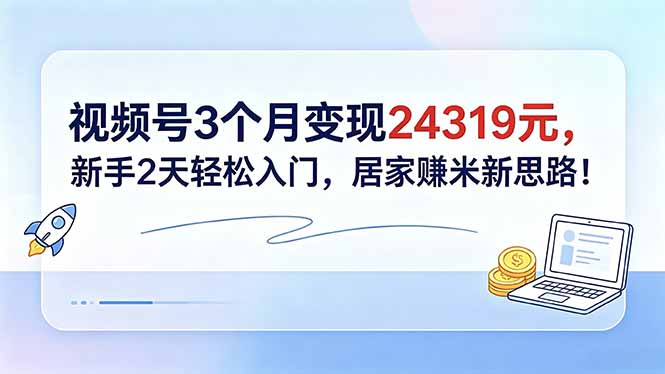 视频号3个月变现24319元,新手2天轻松入门,居家赚米新思路!-知芽创业社