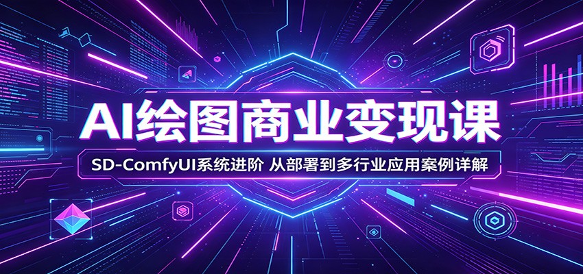 AI绘图商业变现课:SD-ComfyUI系统进阶,从部署到多行业应用案例详解-知芽创业社