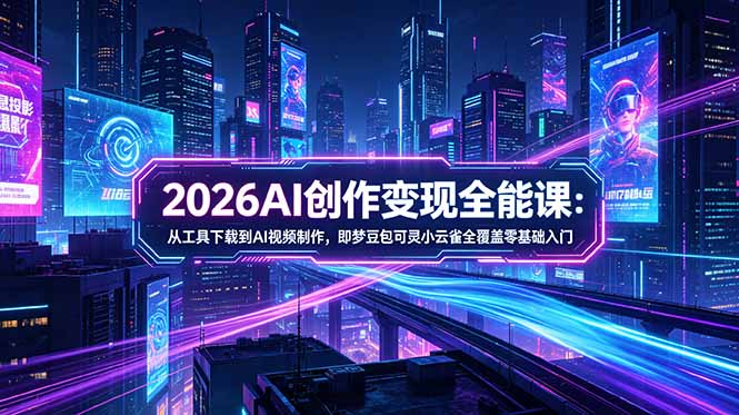 2026AI创作变现全能课-更新5月:从工具下载到AI视频制作,即梦豆包可灵小云雀全覆盖零基础入门-知芽创业社