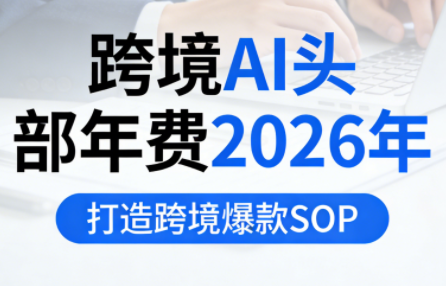 跨境AI头部年费2026年,打造跨境爆款SOP(更新5月)-知芽创业社