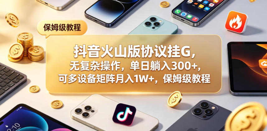 抖音火山版协议挂G,无复杂操作,单日躺入300+,可多设备矩阵月入1W+,保姆级教程【揭秘】-知芽创业社