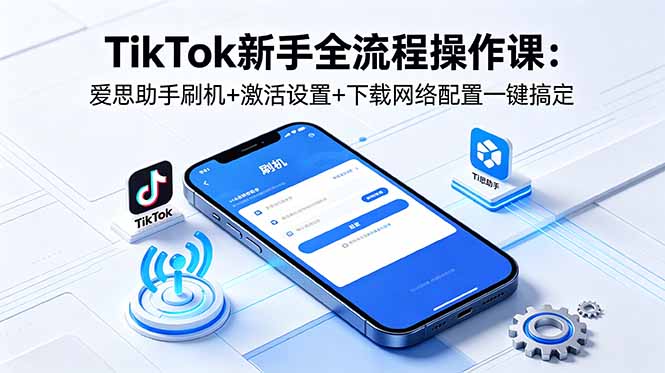 TikTok新手全流程操作课：爱思助手刷机+激活设置+下载网络配置一键搞定-知芽创业社