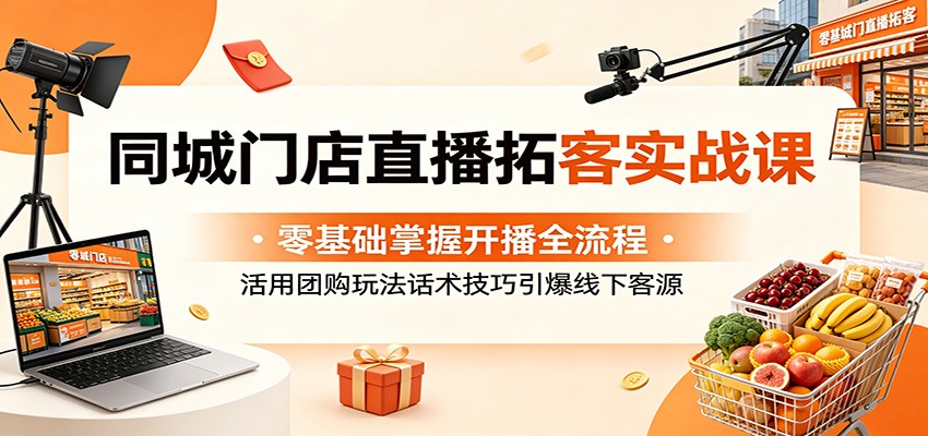同城门店直播拓客实战课:零基础掌握开播全流程,活用团购玩法话术技巧引爆线下客源-知芽创业社