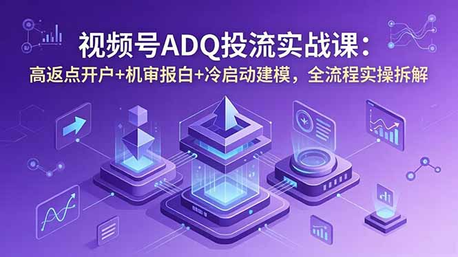视频号ADQ投流实战课：高返点开户+机审报白+冷启动建模，全流程实操拆解-知芽创业社