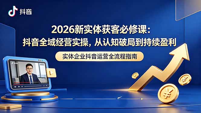 2026新实体获客必修课:抖音全域经营实操,从认知破局到持续盈利-知芽创业社