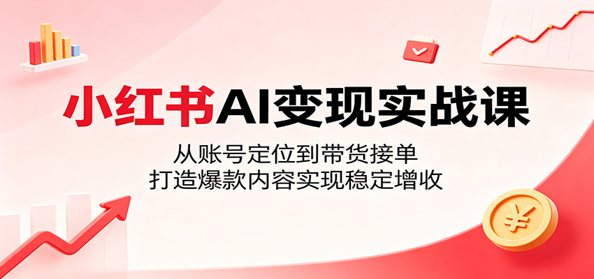 小红书AI变现实战课：从账号定位到带货接单，打造爆款内容实现稳定增收-知芽创业社