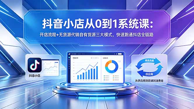 抖音小店从0到1系统课:开店流程+无货源代销自有货源三大模式,快速跑通抖店全链路-知芽创业社