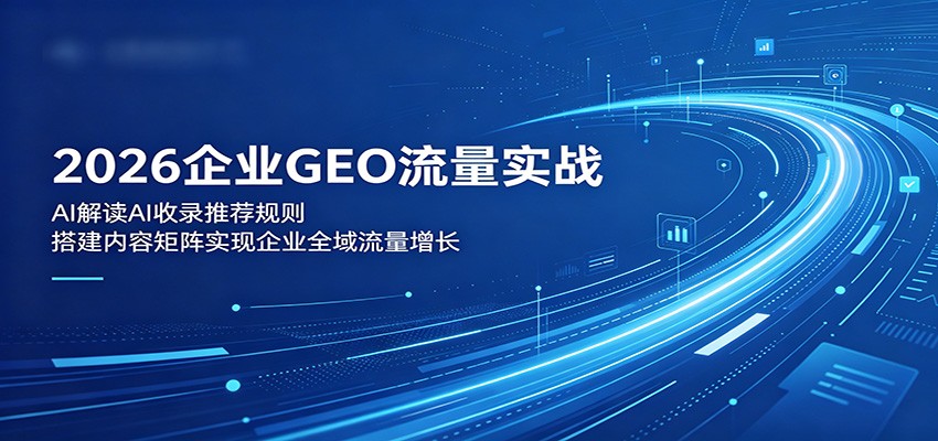 2026企业GEO流量实战:解读AI收录推荐规则,搭建内容矩阵实现企业全域流量增长-知芽创业社