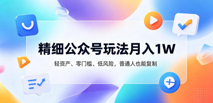 精细公众号玩法月入1W，轻资产、零门槛、低风险，普通人也能复制【揭秘】-知芽创业社