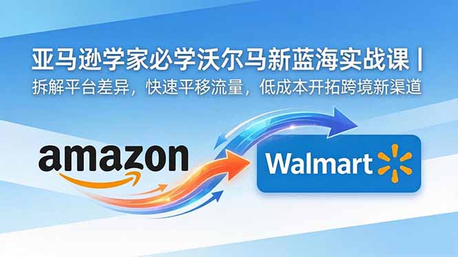 亚马逊卖家必学沃尔玛新蓝海实战课|拆解平台差异,快速平移流量,低成本开拓跨境新渠道-知芽创业社