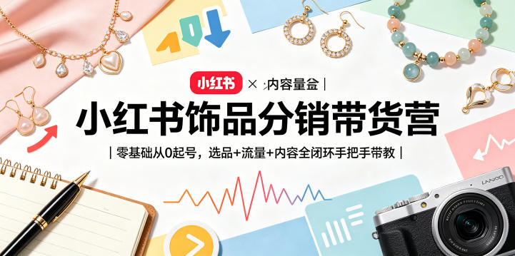 小红书饰品分销带货营｜零基础从0起号，选品+流量+内容全闭环手把手带教(更新0527)-知芽创业社