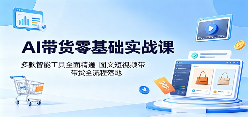 AI带货零基础实战课:多款智能工具全面精通,图文短视频带货全流程落地-知芽创业社