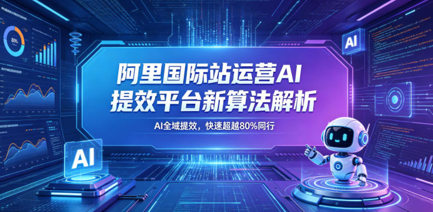 阿里国际站运营AI提效平台新算法解析26年5月新课，AI全域提效，快速超越80%同行-知芽创业社