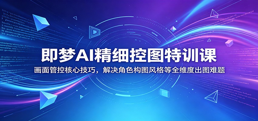 即梦AI精细控图特训课：画面管控核心技巧，解决角色构图风格等全维度出图难题-知芽创业社