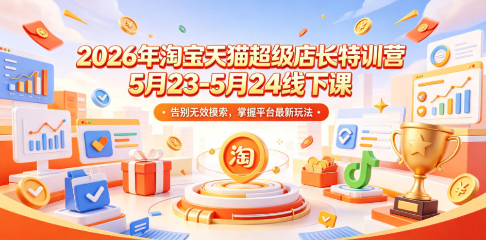 2026年淘宝天猫超级店长特训营5月23-5月24线下课，告别无效摸索，掌握平台最新玩法-知芽创业社