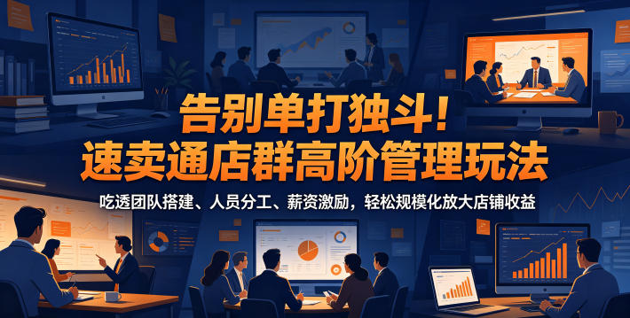 告别单打独斗！速卖通店群高阶管理玩法，吃透团队搭建、人员分工、薪资激励，轻松规模化放大店铺收益-知芽创业社