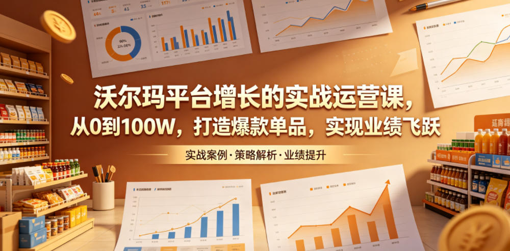 沃尔玛平台增长的实战运营课，从0到100W，打造爆款单品，实现业绩飞跃-知芽创业社