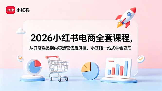 2026小红书电商全套课程,从开店选品到内容运营售后风控,零基础一站式学会变现-知芽创业社