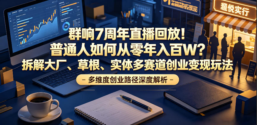群响7周年直播回放!普通人如何从零年入百W?拆解大厂、草根、实体多赛道创业变现玩法(更新)-知芽创业社