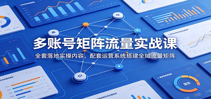 多账号矩阵流量实战课：全套落地实操内容，配套运营系统搭建全域流量矩阵-知芽创业社