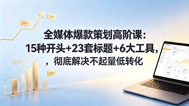 全媒体爆款策划高阶课：15种开头+23套标题+6大工具，彻底解决不起量低转化-知芽创业社