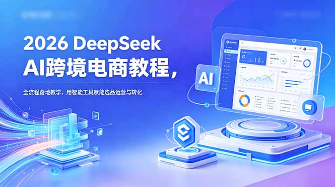 2026 DeepSeek AI跨境电商教程,全流程落地教学,用智能工具赋能选品运营与转化-知芽创业社