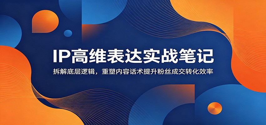 IP高维表达实战笔记:拆解底层逻辑,重塑内容话术提升粉丝成交转化效率-知芽创业社