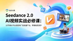 Seedance 2.0 AI视频实战必修课:10节课从平台选型到广告批量产出,零基础变高手-知芽创业社