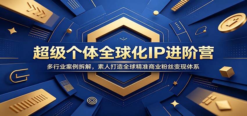 超级个体全球化IP进阶营：多行业案例拆解，素人打造全球精准商业粉丝变现体系-知芽创业社