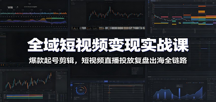 全域短视频变现实战课：爆款起号剪辑，短视频直播投放复盘出海全链路-知芽创业社
