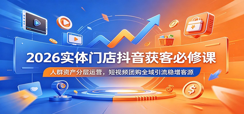 2026实体门店抖音获客必修课:人群资产分层运营,短视频团购全域引流稳增客源-知芽创业社