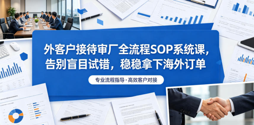 外客户接待审厂全流程SOP系统课，告别盲目试错，稳稳拿下海外订单-知芽创业社