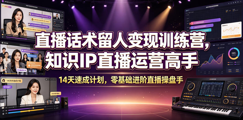 直播话术留人变现训练营，知识IP直播运营高手，14天速成计划，零基础进阶直播操盘手-知芽创业社