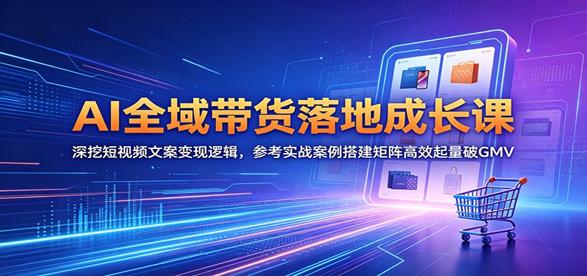 AI全域带货落地成长课：深挖短视频文案变现逻辑，参考实战案例搭建矩阵高效起量破GMV-知芽创业社