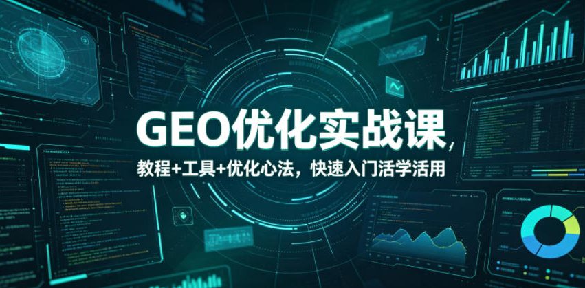 GEO优化实战课，教程+工具+优化心法，快速入门活学活用-知芽创业社