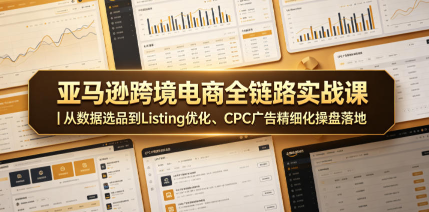 亚马逊跨境电商全链路实战课｜从数据选品到Listing优化、CPC广告精细化操盘落地-知芽创业社