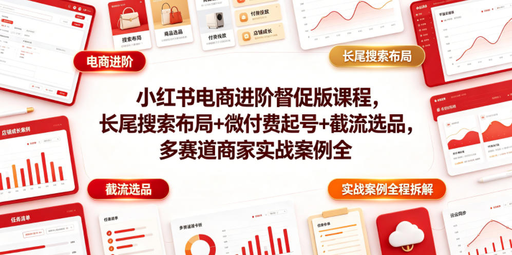 小红书电商进阶督促版课程，长尾搜索布局+微付费起号+截流选品，多赛道商家实战案例全程拆解-知芽创业社