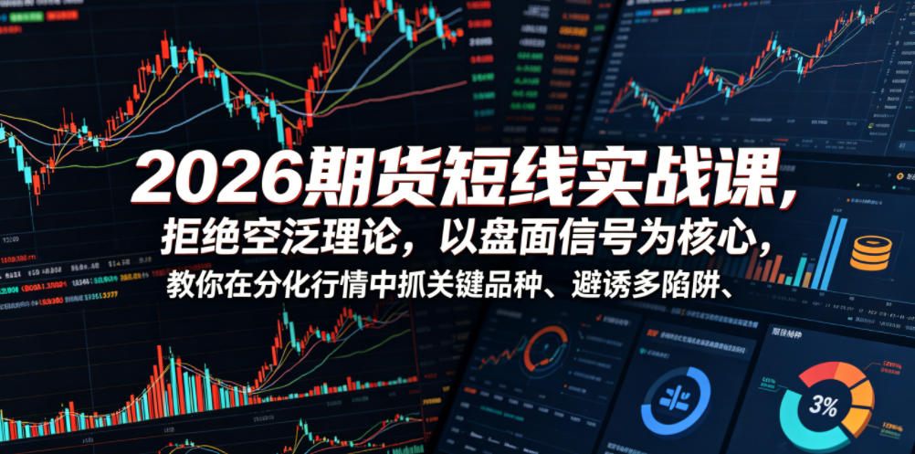 2026期货短线实战课，拒绝空泛理论，以盘面信号为核心，教你在分化行情中抓关键品种、避诱多陷阱(更新)-知芽创业社