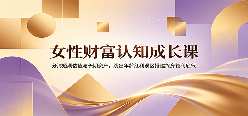 女性财富认知成长课:分清短期估值与长期资产,跳出年龄红利误区搭建终身复利底气-知芽创业社