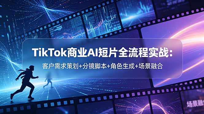 TikTok商业AI短片全流程实战:客户需求策划+分镜脚本+角色生成+场景融合-知芽创业社