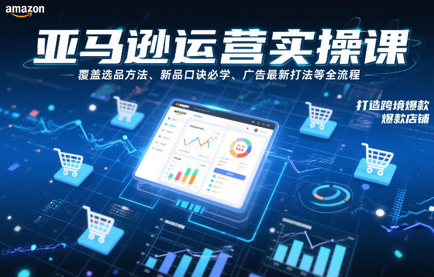 亚马逊运营实操课，覆盖选品方法、新品口诀必学、广告最新打法等全流程，打造跨境爆款店铺(更新6月)-知芽创业社