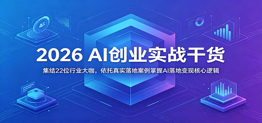 2026 AI创业实战干货：集结22位行业大咖，依托真实落地案例掌握AI落地变现核心逻辑-知芽创业社