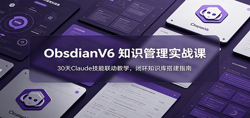 ObsidianV6 知识管理实战课：30天Claude技能联动教学，闭环知识库搭建指南-知芽创业社